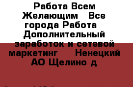 Работа Всем Желающим - Все города Работа » Дополнительный заработок и сетевой маркетинг   . Ненецкий АО,Щелино д.